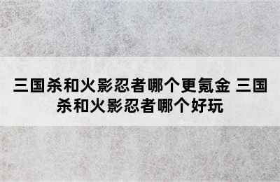 三国杀和火影忍者哪个更氪金 三国杀和火影忍者哪个好玩